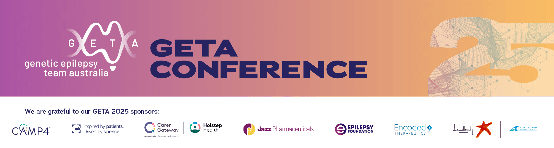 GETA Conference 2025. We are grateful to our GETA 2025 sponsors, including CAMP4, UCB, Carer Gateway, Holstep Health, Jazz Pharmaceuticals, Epilepsy Foundation, Encoded Therapeutics, Lundbeck and Longboard Pharmaceuticals.